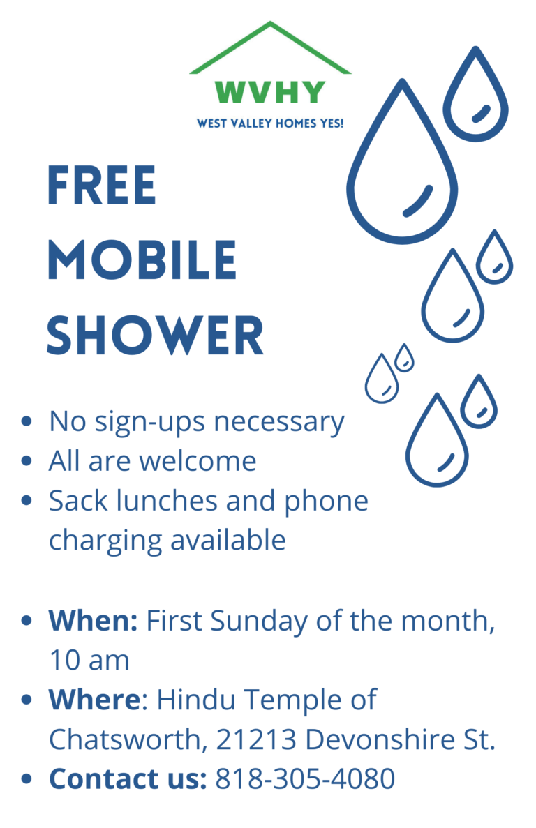 West Valley Homes Yes. Free Mobile Shower. No sign-ups necessary. All are welcome. Sack lunches and phone charging available. When: First Sunday of the month, 10 am. Where: Hindu Temple of Chatsworth, 21213 Devonshire St.. Contact us: 818-305-4080
